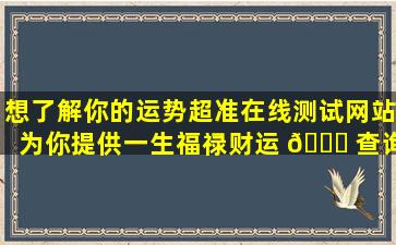 想了解你的运势超准在线测试网站为你提供一生福禄财运 🐛 查询！